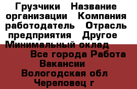 Грузчики › Название организации ­ Компания-работодатель › Отрасль предприятия ­ Другое › Минимальный оклад ­ 100 000 - Все города Работа » Вакансии   . Вологодская обл.,Череповец г.